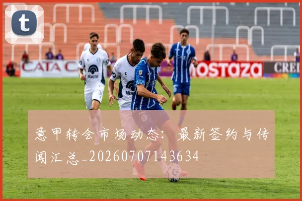 意甲转会市场动态：最新签约与传闻汇总_20260707143634