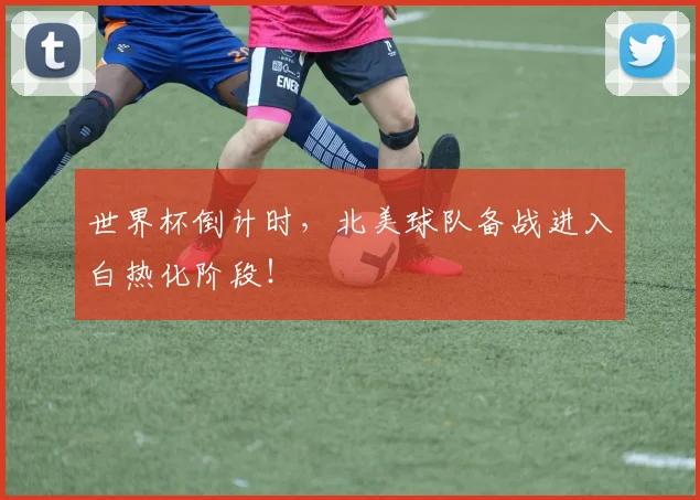 世界杯倒计时,北美球队备战进入白热化阶段!