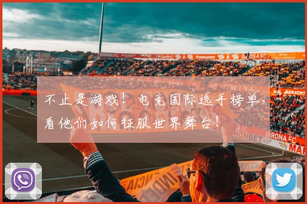 不止是游戏!电竞国际选手榜单,看他们如何征服世界舞台!