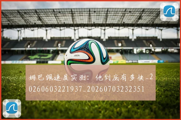 姆巴佩速度实测：他到底有多快_20260603221937_20260703232351