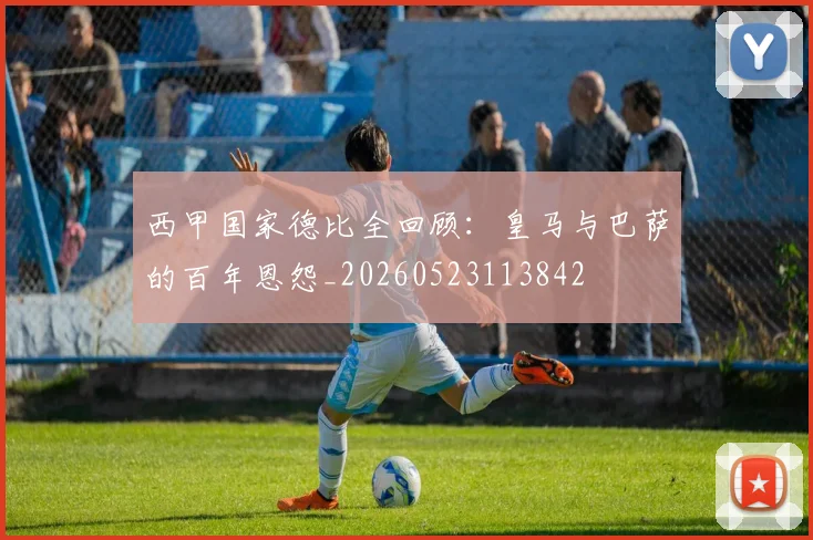 西甲国家德比全回顾：皇马与巴萨的百年恩怨_20260523113842