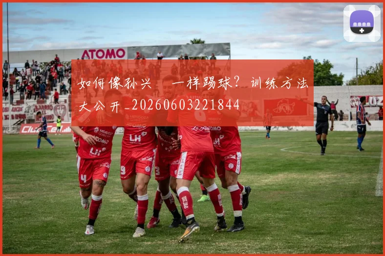 如何像孙兴慜一样踢球？训练方法大公开_20260603221844