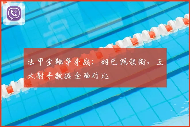 法甲金靴争夺战：姆巴佩领衔，五大射手数据全面对比