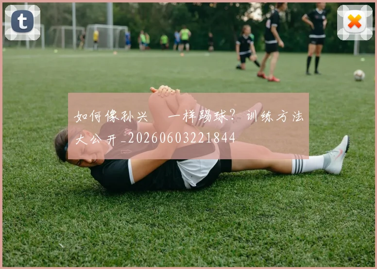 如何像孙兴慜一样踢球？训练方法大公开_20260603221844