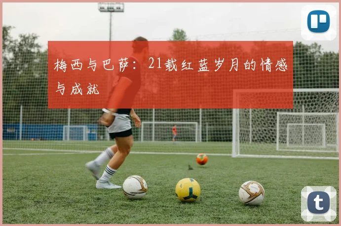 梅西与巴萨：21载红蓝岁月的情感与成就