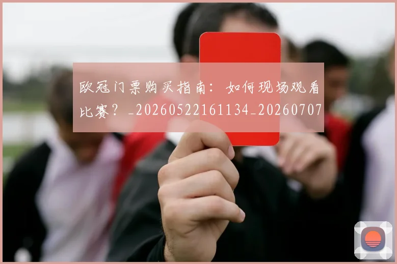 欧冠门票购买指南：如何现场观看比赛？_20260522161134_20260707152009