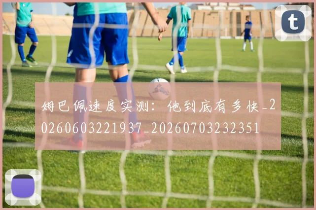 姆巴佩速度实测：他到底有多快_20260603221937_20260703232351
