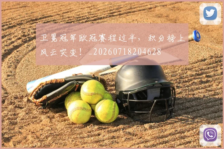 卫冕冠军欧冠赛程过半，积分榜上风云突变！_20260718204628