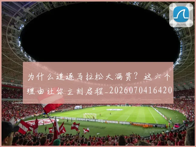 为什么追逐马拉松大满贯?这六个理由让你立刻启程_20260704164200_20260716191518