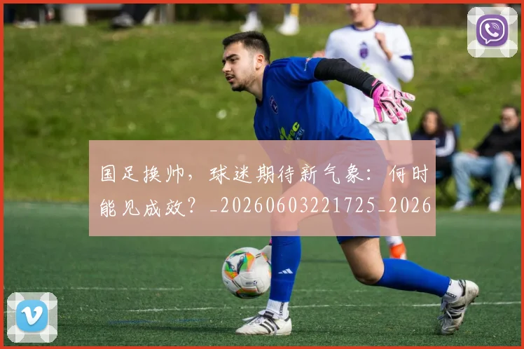 国足换帅,球迷期待新气象:何时能见成效?_20260603221725_20260703223856
