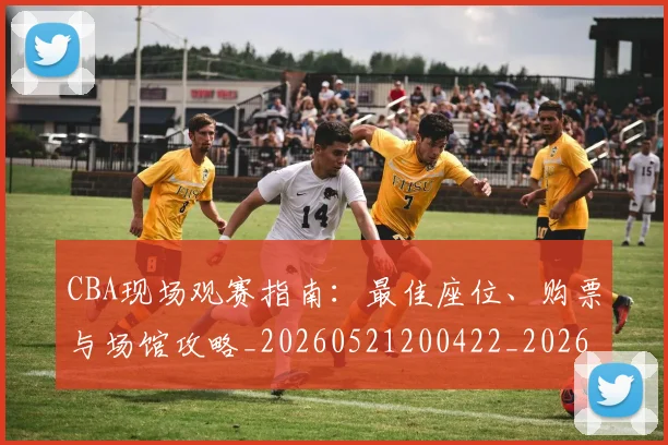 CBA现场观赛指南:最佳座位、购票与场馆攻略_20260521200422_20260701211502