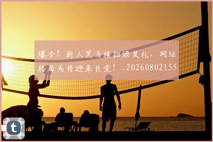 爆冷！新人黑马横扫颁奖礼，网坛格局或将迎来巨变！_20260802155314