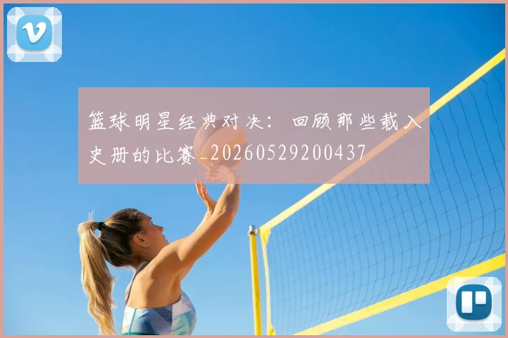 篮球明星经典对决：回顾那些载入史册的比赛_20260529200437