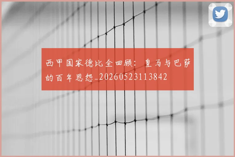 西甲国家德比全回顾：皇马与巴萨的百年恩怨_20260523113842