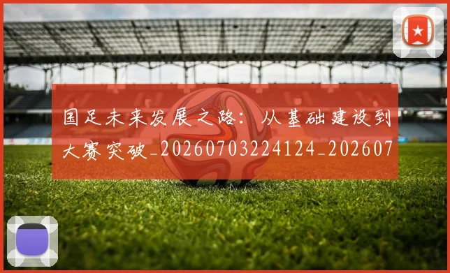 国足未来发展之路：从基础建设到大赛突破_20260703224124_20260719164729