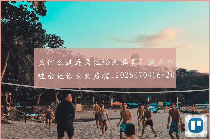 为什么追逐马拉松大满贯？这六个理由让你立刻启程_20260704164200_20260716191518