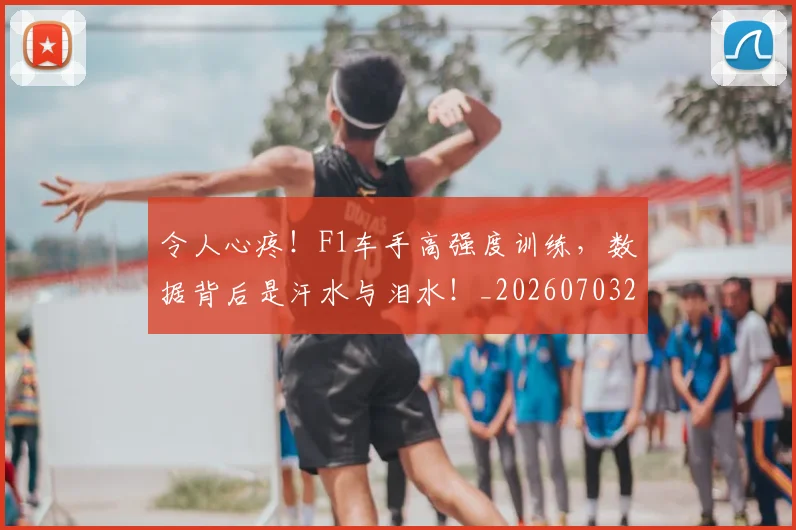 令人心疼！F1车手高强度训练，数据背后是汗水与泪水！_20260703213716_20260718003031