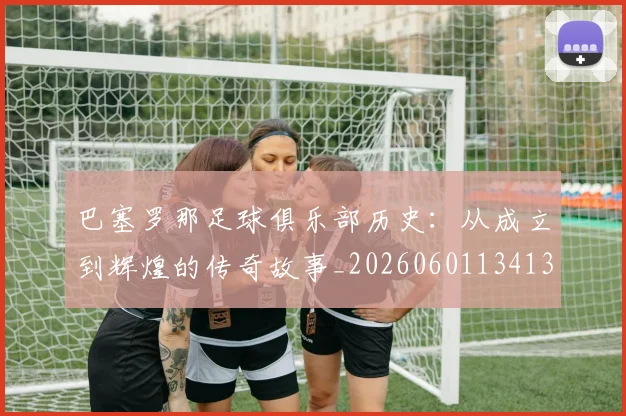 巴塞罗那足球俱乐部历史：从成立到辉煌的传奇故事_20260601134134