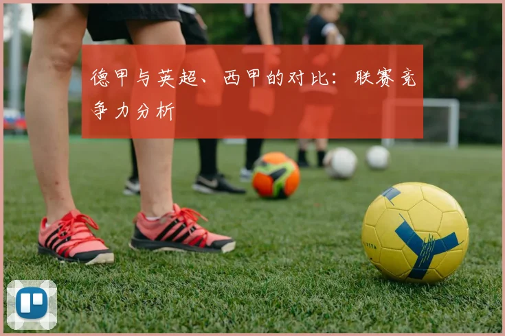 德甲与英超、西甲的对比：联赛竞争力分析