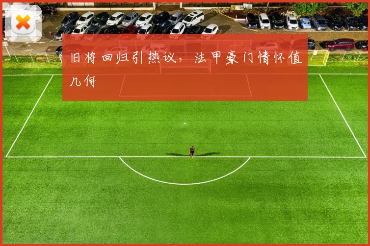 旧将回归引热议，法甲豪门情怀值几何