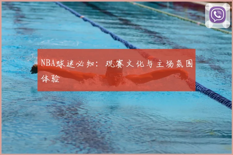 NBA球迷必知：观赛文化与主场氛围体验