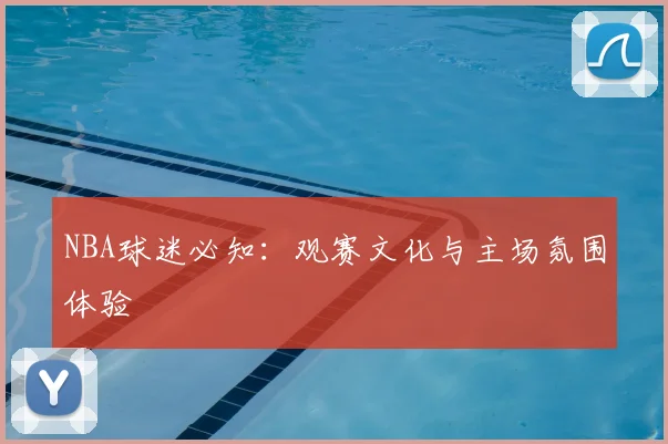NBA球迷必知：观赛文化与主场氛围体验