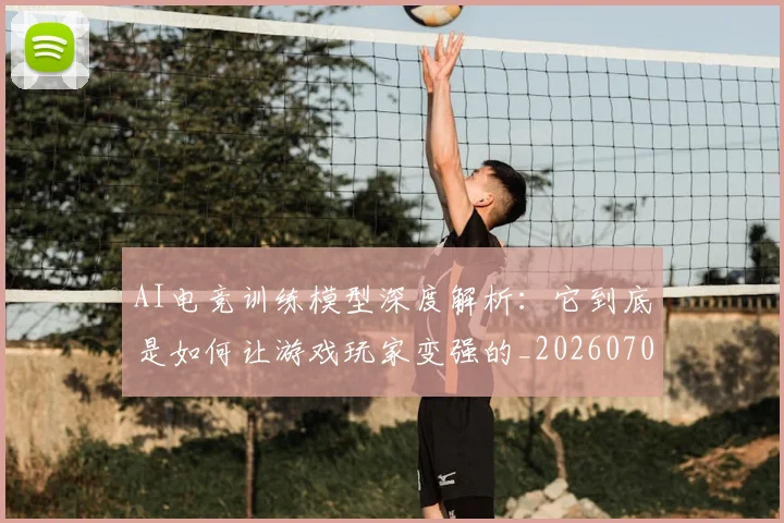 AI电竞训练模型深度解析：它到底是如何让游戏玩家变强的_20260701205647_20260712042437