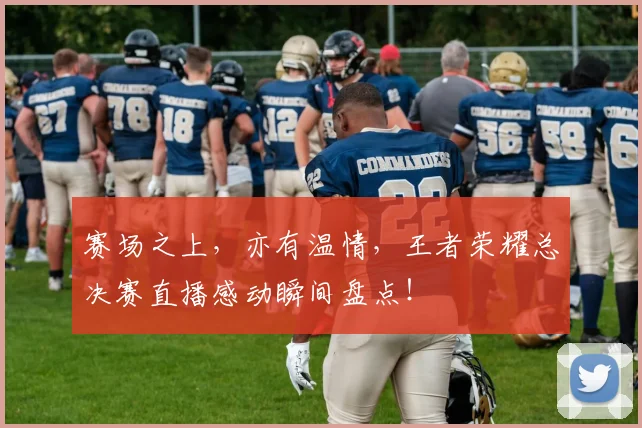 赛场之上,亦有温情,王者荣耀总决赛直播感动瞬间盘点!