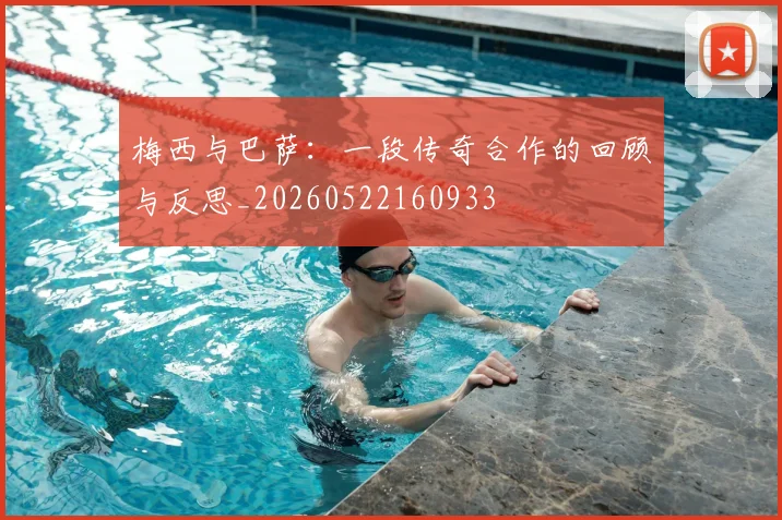 梅西与巴萨：一段传奇合作的回顾与反思_20260522160933