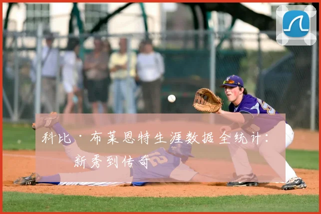 科比·布莱恩特生涯数据全统计:从新秀到传奇