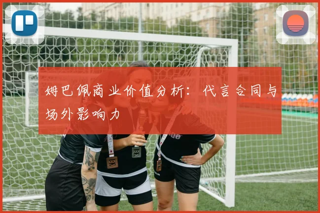 姆巴佩商业价值分析：代言合同与场外影响力