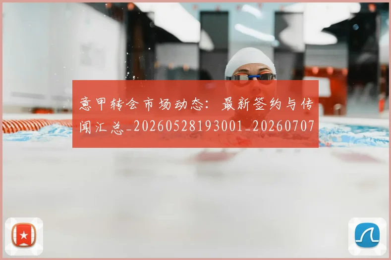 意甲转会市场动态：最新签约与传闻汇总_20260528193001_20260707012959