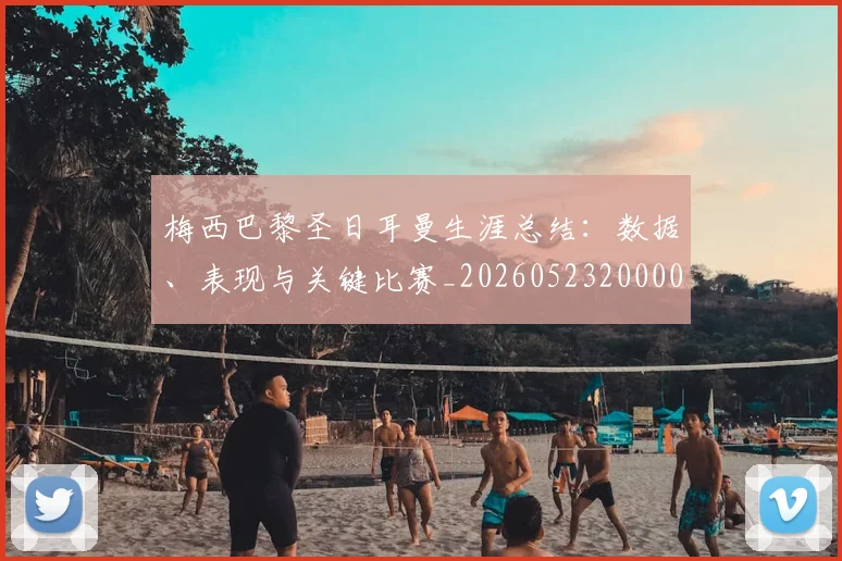 梅西巴黎圣日耳曼生涯总结：数据、表现与关键比赛_20260523200002_20260731181304