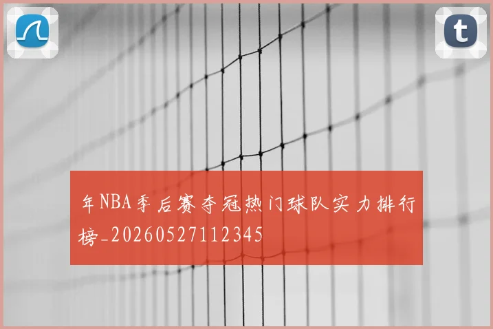 年NBA季后赛夺冠热门球队实力排行榜_20260527112345