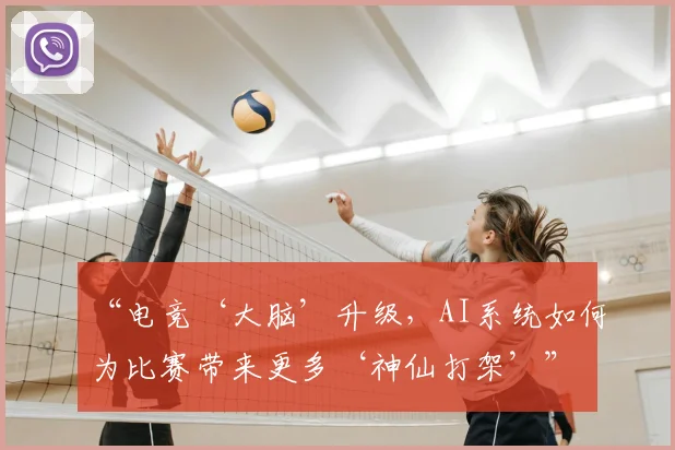“电竞‘大脑’升级,AI系统如何为比赛带来更多‘神仙打架’”
