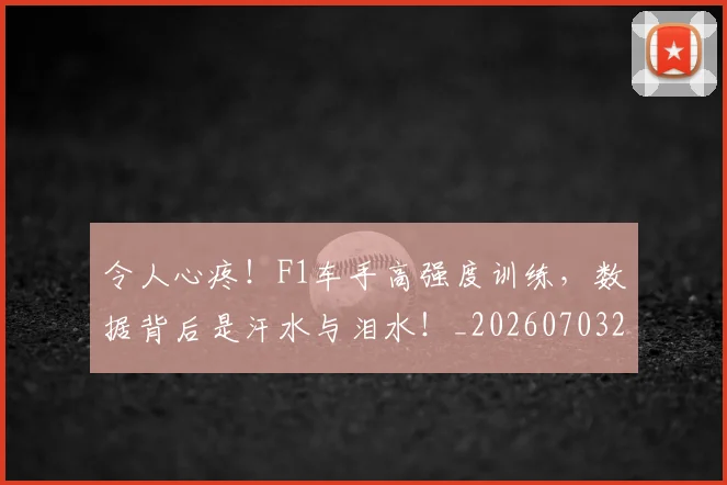 令人心疼！F1车手高强度训练，数据背后是汗水与泪水！_20260703213716_20260718003031