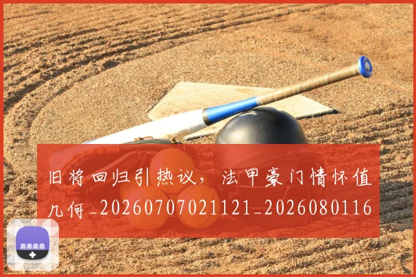 旧将回归引热议，法甲豪门情怀值几何_20260707021121_20260801160824