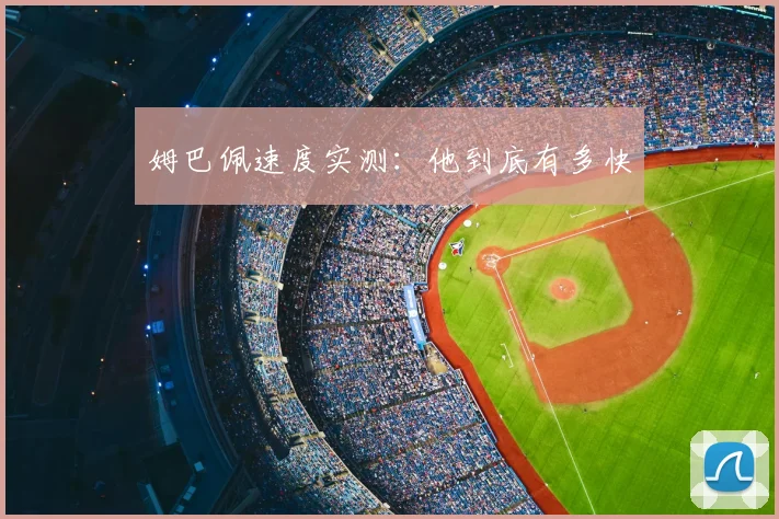 姆巴佩速度实测：他到底有多快