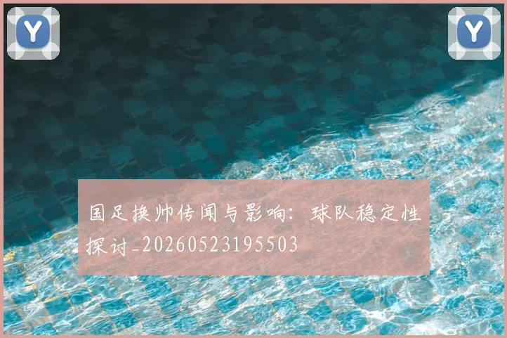 国足换帅传闻与影响：球队稳定性探讨_20260523195503