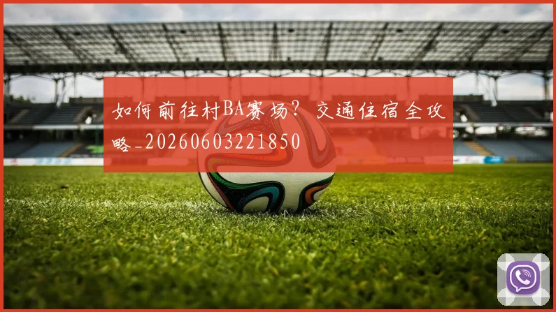 如何前往村BA赛场？交通住宿全攻略_20260603221850