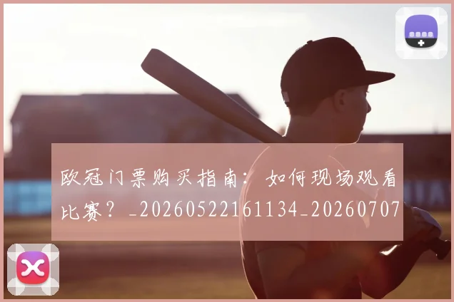 欧冠门票购买指南:如何现场观看比赛?_20260522161134_20260707152009
