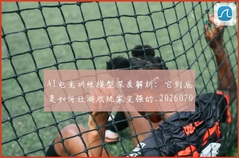 AI电竞训练模型深度解析:它到底是如何让游戏玩家变强的_20260701205647_20260712042437
