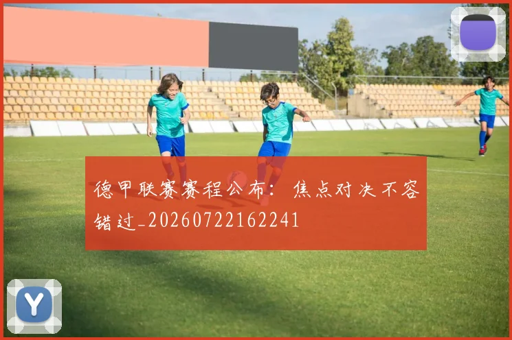德甲联赛赛程公布：焦点对决不容错过_20260722162241