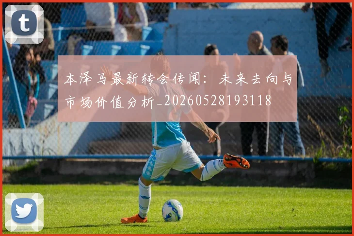 本泽马最新转会传闻：未来去向与市场价值分析_20260528193118