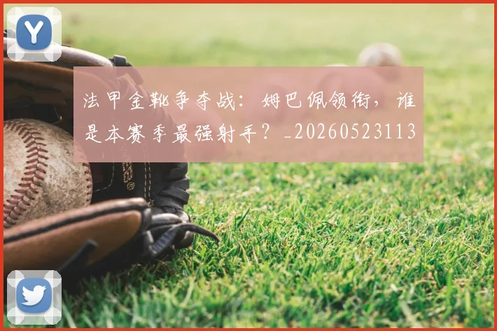 法甲金靴争夺战：姆巴佩领衔，谁是本赛季最强射手？_20260523113538