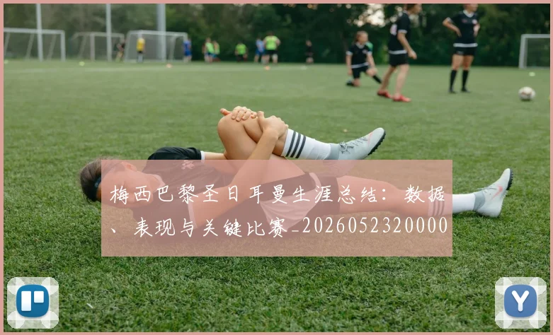 梅西巴黎圣日耳曼生涯总结：数据、表现与关键比赛_20260523200002_20260707023309_20260731181305