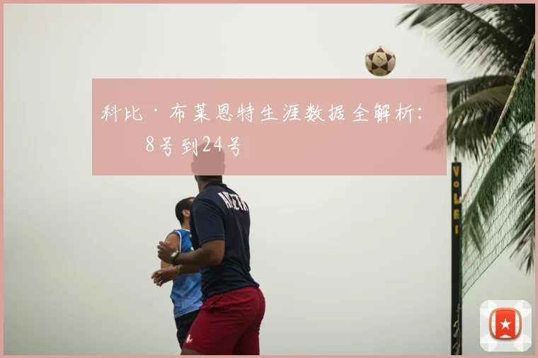 科比·布莱恩特生涯数据全解析:从8号到24号