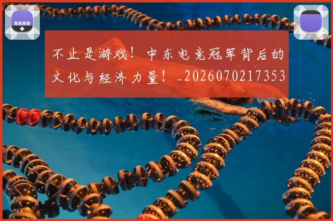 不止是游戏!中东电竞冠军背后的文化与经济力量!_20260702173536_20260715185921
