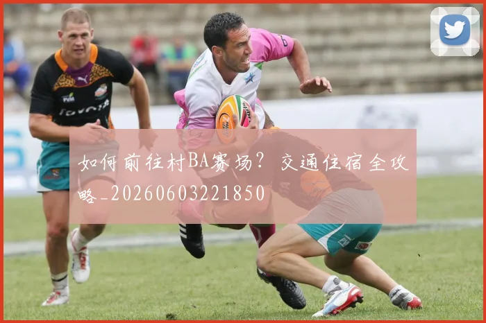 如何前往村BA赛场?交通住宿全攻略_20260603221850
