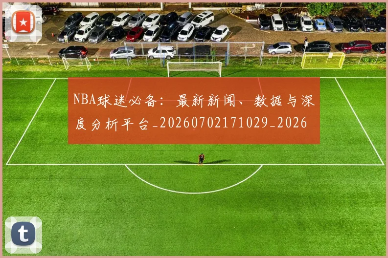 NBA球迷必备：最新新闻、数据与深度分析平台_20260702171029_20260714214055